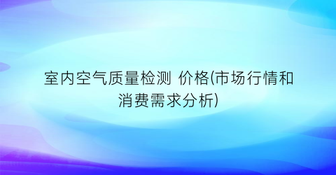 室内空气质量检测 价格(市场行情和消费需求分析)